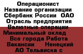 Операционист › Название организации ­ Сбербанк России, ОАО › Отрасль предприятия ­ Валютные операции › Минимальный оклад ­ 1 - Все города Работа » Вакансии   . Ненецкий АО,Тельвиска с.